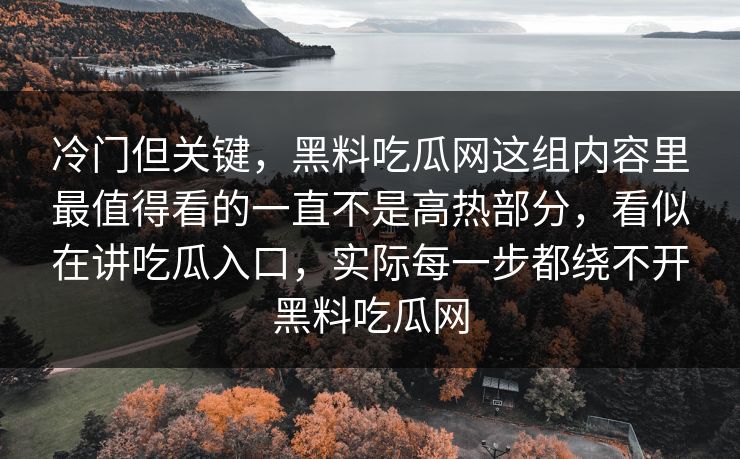 冷门但关键，黑料吃瓜网这组内容里最值得看的一直不是高热部分，看似在讲吃瓜入口，实际每一步都绕不开黑料吃瓜网