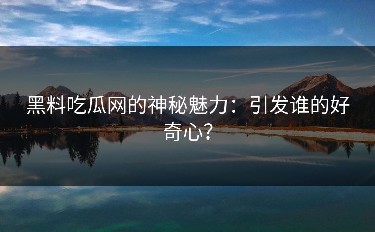 黑料吃瓜网的神秘魅力：引发谁的好奇心？