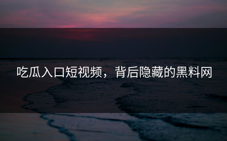 吃瓜入口短视频，背后隐藏的黑料网  第1张