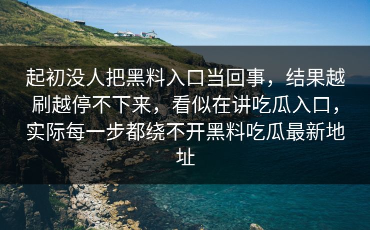 起初没人把黑料入口当回事，结果越刷越停不下来，看似在讲吃瓜入口，实际每一步都绕不开黑料吃瓜最新地址  第1张