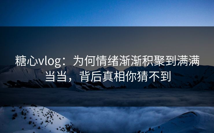 糖心vlog：为何情绪渐渐积聚到满满当当，背后真相你猜不到