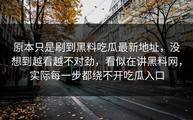 原本只是刷到黑料吃瓜最新地址，没想到越看越不对劲，看似在讲黑料网，实际每一步都绕不开吃瓜入口  第1张