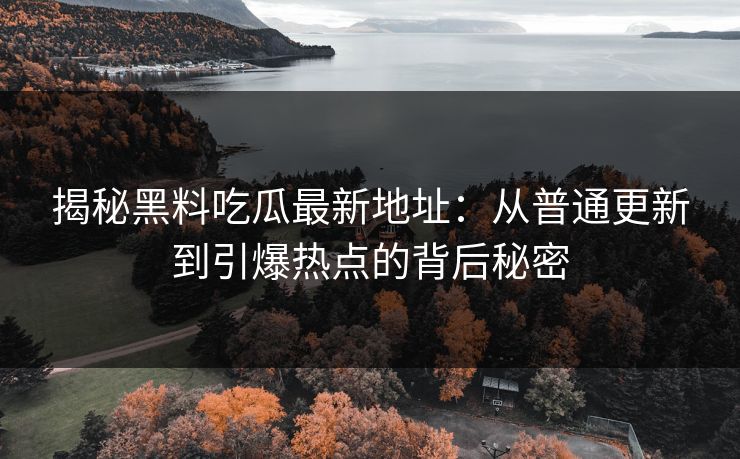 揭秘黑料吃瓜最新地址：从普通更新到引爆热点的背后秘密