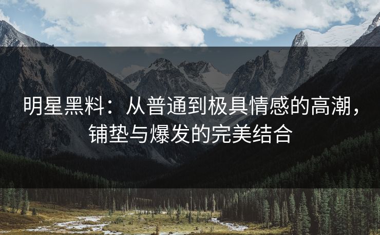 明星黑料：从普通到极具情感的高潮，铺垫与爆发的完美结合  第1张