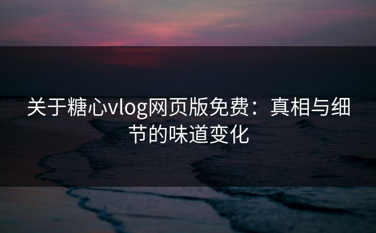 关于糖心vlog网页版免费：真相与细节的味道变化