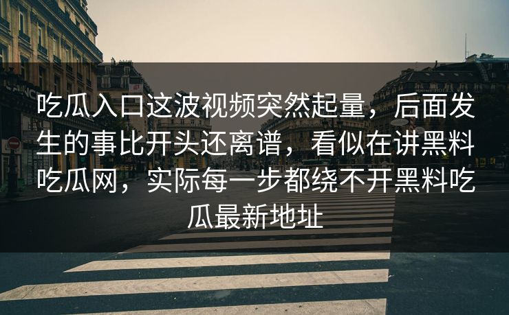 吃瓜入口这波视频突然起量，后面发生的事比开头还离谱，看似在讲黑料吃瓜网，实际每一步都绕不开黑料吃瓜最新地址  第1张