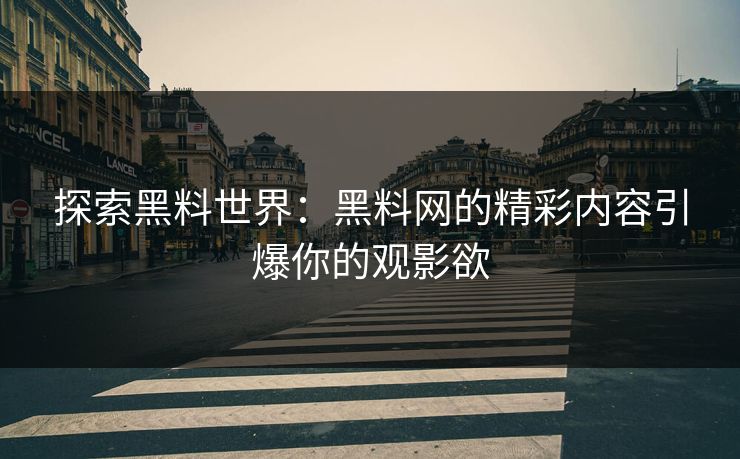 探索黑料世界：黑料网的精彩内容引爆你的观影欲