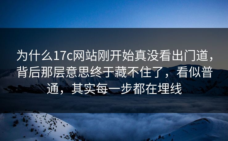为什么17c网站刚开始真没看出门道，背后那层意思终于藏不住了，看似普通，其实每一步都在埋线