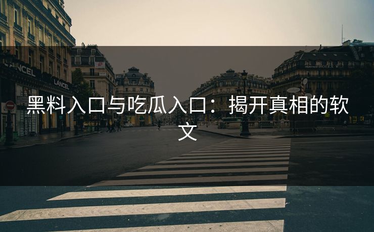 黑料入口与吃瓜入口：揭开真相的软文  第1张