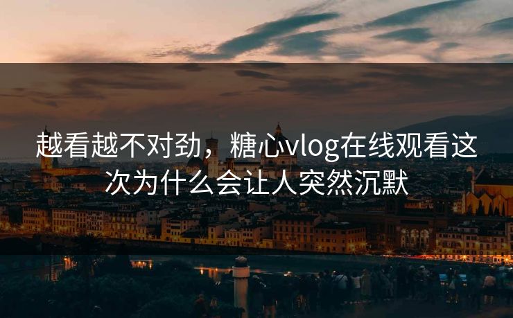 越看越不对劲，糖心vlog在线观看这次为什么会让人突然沉默