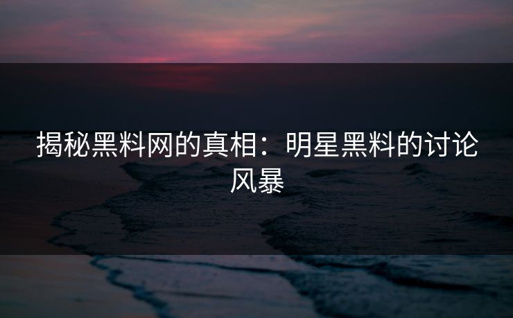 揭秘黑料网的真相：明星黑料的讨论风暴