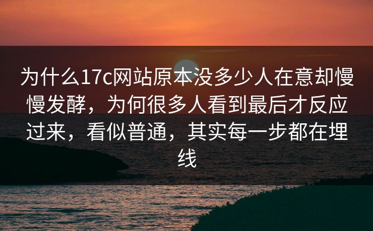 为什么17c网站原本没多少人在意却慢慢发酵,为何很多人看到最后才反应过来,看似普通,其实每一步都在埋线 第1张 为什么17c网站原本没多少人在意却慢慢发酵,为何很多人看到最后才反应过来,看似普通,其实每一步都在埋线 第1张