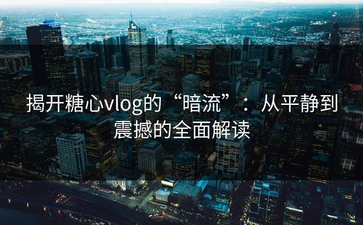 揭开糖心vlog的“暗流”：从平静到震撼的全面解读  第1张