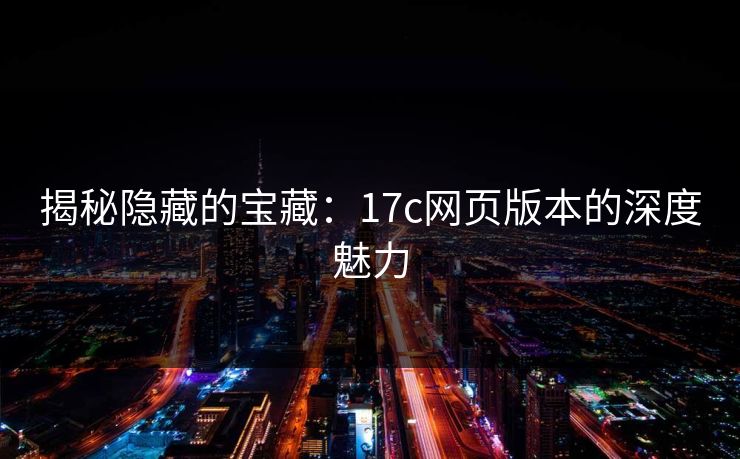 揭秘隐藏的宝藏：17c网页版本的深度魅力