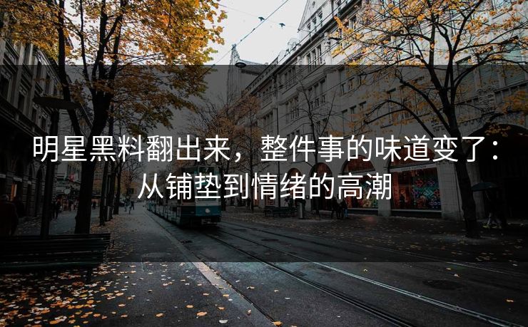 明星黑料翻出来,整件事的味道变了:从铺垫到情绪的高潮 第1张 明星黑料翻出来,整件事的味道变了:从铺垫到情绪的高潮 第1张