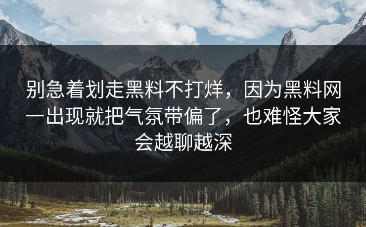 别急着划走黑料不打烊，因为黑料网一出现就把气氛带偏了，也难怪大家会越聊越深