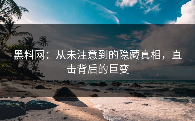 黑料网：从未注意到的隐藏真相，直击背后的巨变