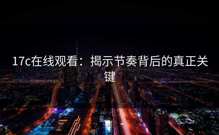 17c在线观看:揭示节奏背后的真正关键 第1张 17c在线观看:揭示节奏背后的真正关键 第1张