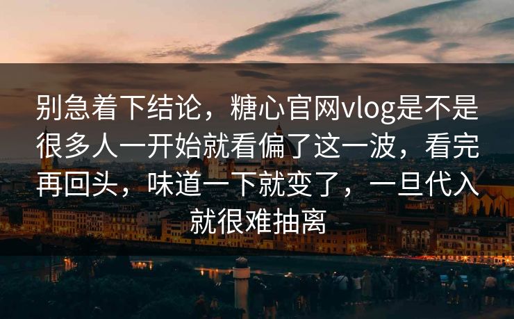 别急着下结论，糖心官网vlog是不是很多人一开始就看偏了这一波，看完再回头，味道一下就变了，一旦代入就很难抽离
