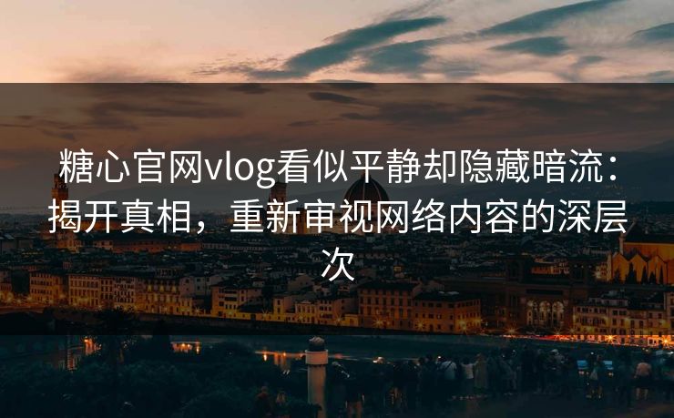 糖心官网vlog看似平静却隐藏暗流：揭开真相，重新审视网络内容的深层次