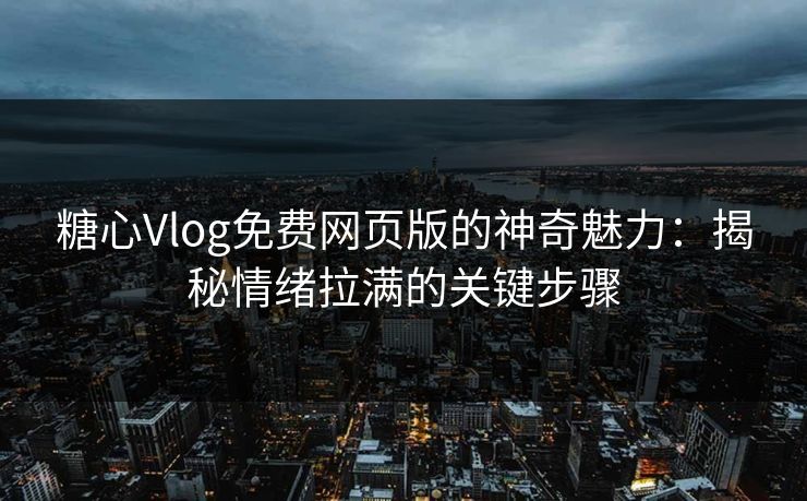 糖心Vlog免费网页版的神奇魅力：揭秘情绪拉满的关键步骤  第1张