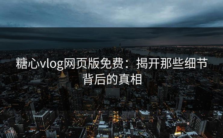 糖心vlog网页版免费：揭开那些细节背后的真相  第1张