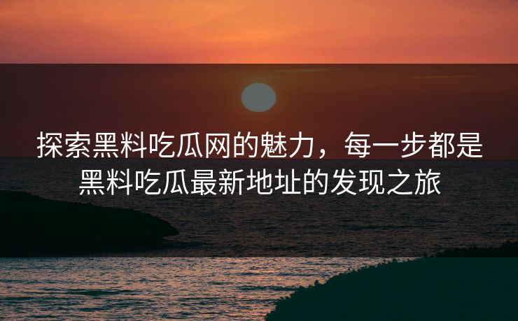 探索黑料吃瓜网的魅力，每一步都是黑料吃瓜最新地址的发现之旅  第1张