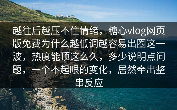 越往后越压不住情绪，糖心vlog网页版免费为什么越低调越容易出圈这一波，热度能顶这么久，多少说明点问题，一个不起眼的变化，居然牵出整串反应