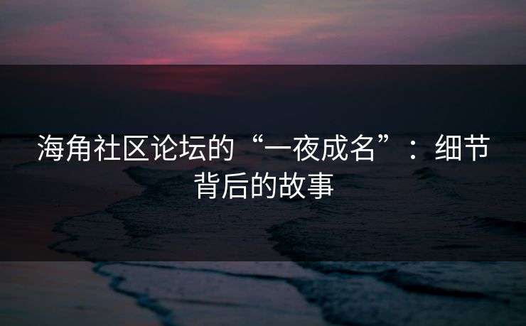 海角社区论坛的“一夜成名”：细节背后的故事  第1张
