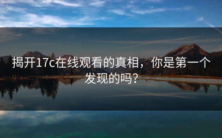 揭开17c在线观看的真相,你是第一个发现的吗? 第1张 揭开17c在线观看的真相,你是第一个发现的吗? 第1张