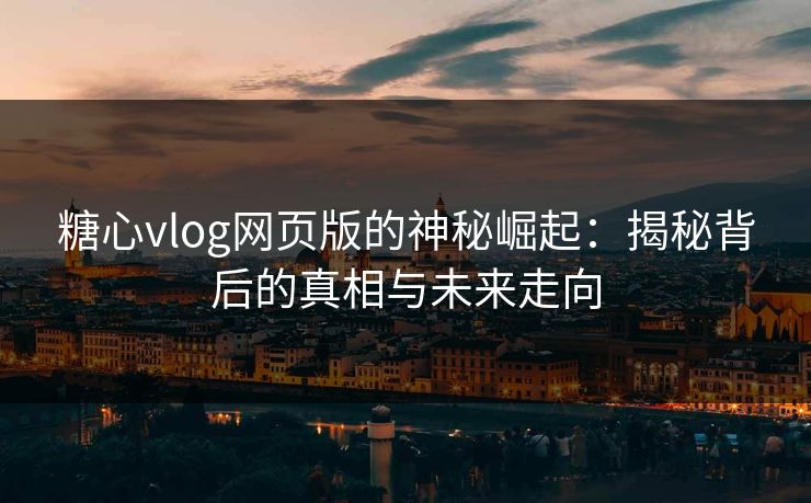 糖心vlog网页版的神秘崛起：揭秘背后的真相与未来走向  第1张