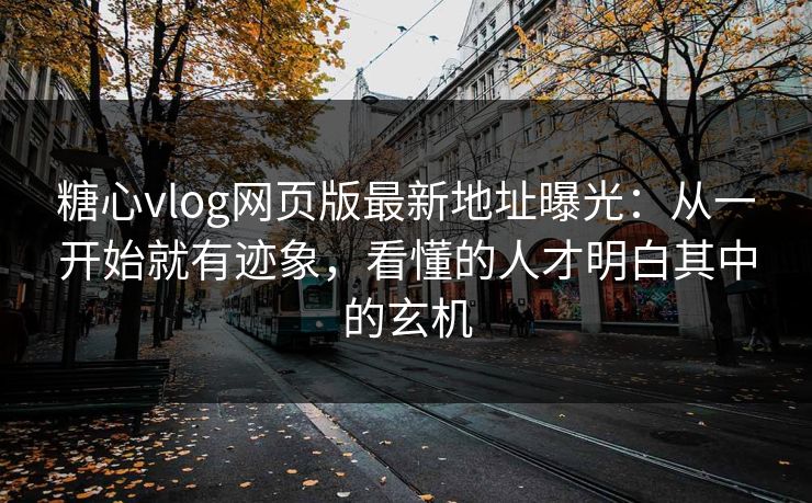 糖心vlog网页版最新地址曝光：从一开始就有迹象，看懂的人才明白其中的玄机