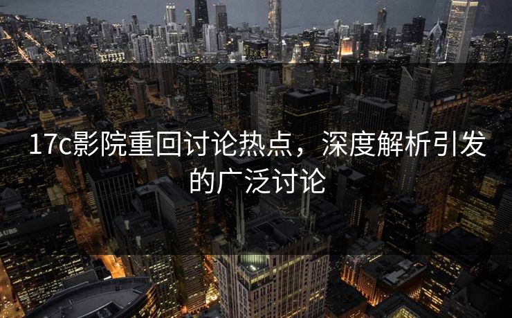 17c影院重回讨论热点，深度解析引发的广泛讨论