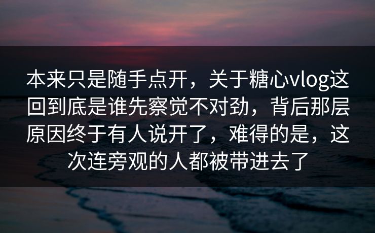 本来只是随手点开,关于糖心vlog这回到底是谁先察觉不对劲,背后那层原因终于有人说开了,难得的是,这次连旁观的人都被带进去了 本来只是随手点开,关于糖心vlog这回到底是谁先察觉不对劲,背后那层原因终于有人说开了,难得的是,这次连旁观的人都被带进去了