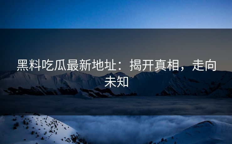 黑料吃瓜最新地址：揭开真相，走向未知  第1张