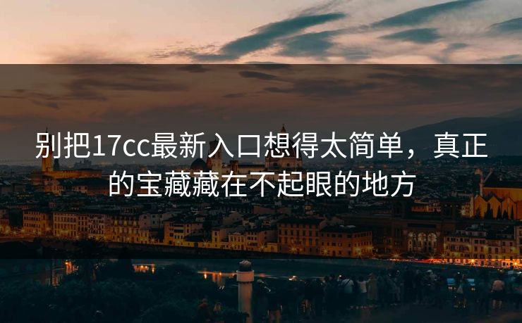别把17cc最新入口想得太简单，真正的宝藏藏在不起眼的地方  第1张