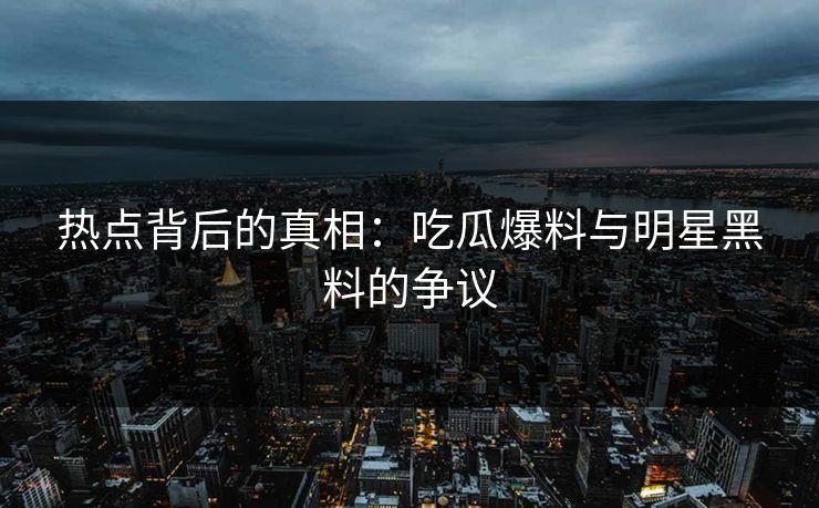 热点背后的真相：吃瓜爆料与明星黑料的争议  第1张