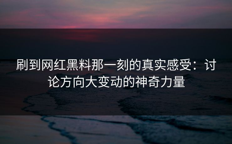 刷到网红黑料那一刻的真实感受：讨论方向大变动的神奇力量  第1张