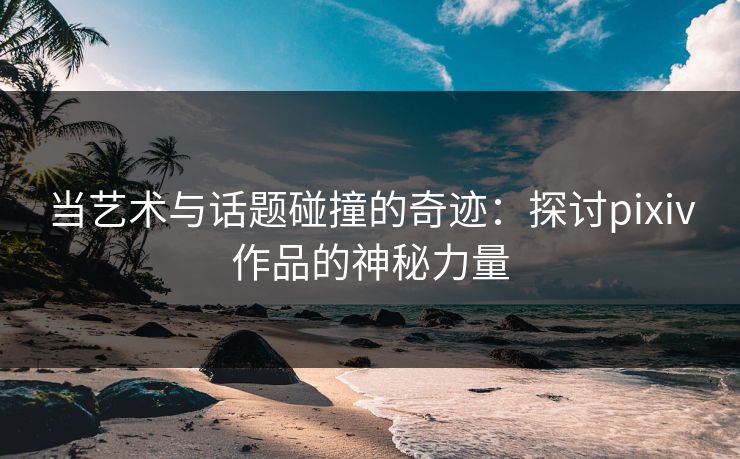 当艺术与话题碰撞的奇迹：探讨pixiv作品的神秘力量  第1张