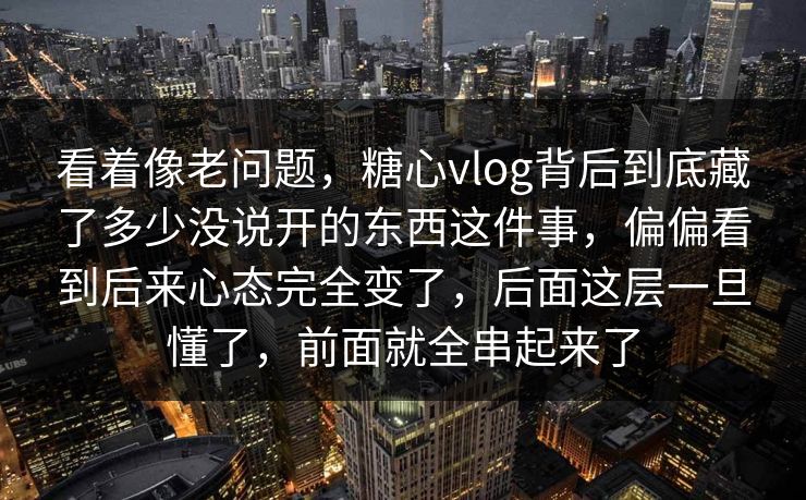 看着像老问题，糖心vlog背后到底藏了多少没说开的东西这件事，偏偏看到后来心态完全变了，后面这层一旦懂了，前面就全串起来了  第1张