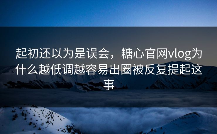 起初还以为是误会，糖心官网vlog为什么越低调越容易出圈被反复提起这事  第1张