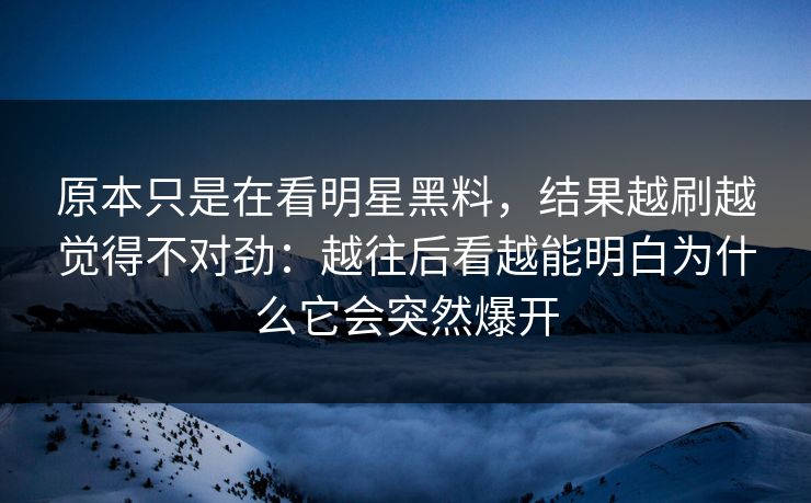 原本只是在看明星黑料，结果越刷越觉得不对劲：越往后看越能明白为什么它会突然爆开  第1张