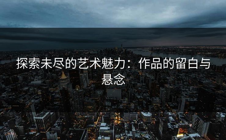 探索未尽的艺术魅力：作品的留白与悬念