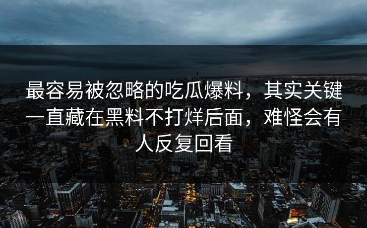 最容易被忽略的吃瓜爆料，其实关键一直藏在黑料不打烊后面，难怪会有人反复回看