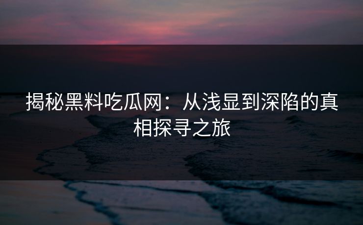 揭秘黑料吃瓜网：从浅显到深陷的真相探寻之旅  第1张