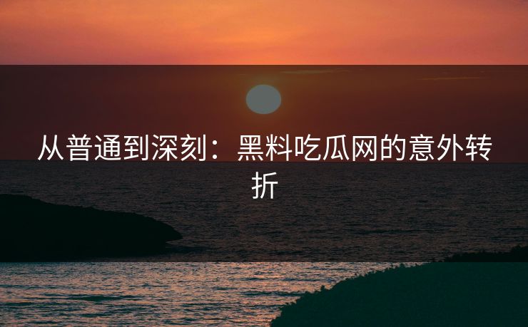 从普通到深刻：黑料吃瓜网的意外转折  第1张